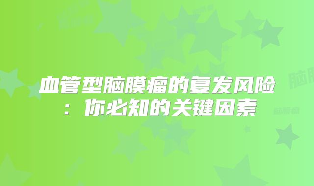 血管型脑膜瘤的复发风险：你必知的关键因素