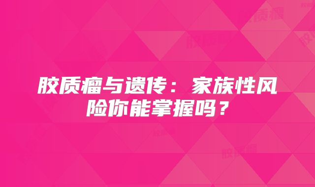 胶质瘤与遗传：家族性风险你能掌握吗？