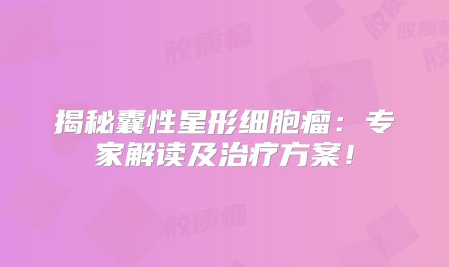 揭秘囊性星形细胞瘤：专家解读及治疗方案！
