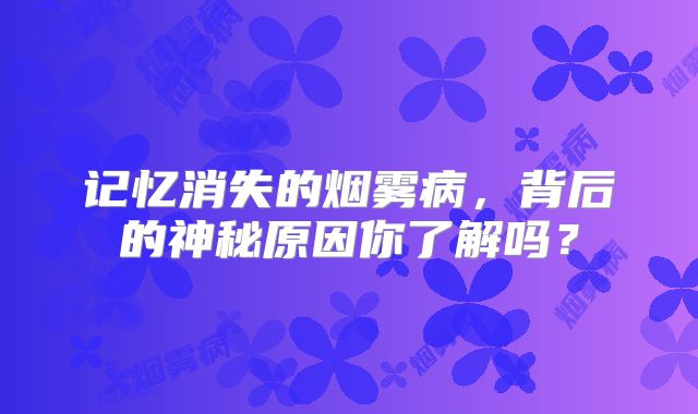 记忆消失的烟雾病，背后的神秘原因你了解吗？