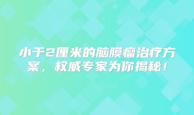 小于2厘米的脑膜瘤治疗方案，权威专家为你揭秘！
