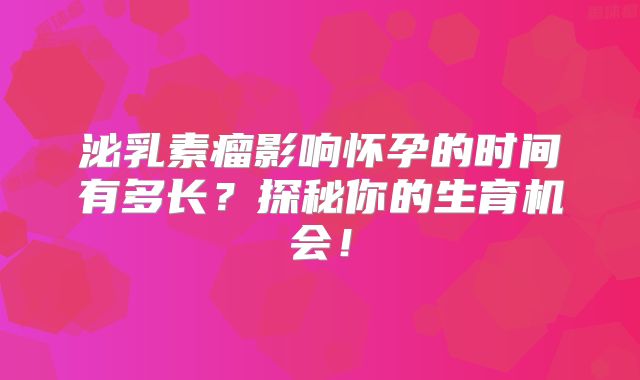泌乳素瘤影响怀孕的时间有多长？探秘你的生育机会！