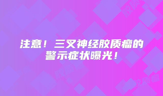 注意！三叉神经胶质瘤的警示症状曝光！