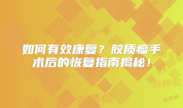 如何有效康复？胶质瘤手术后的恢复指南揭秘！