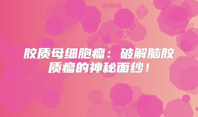 胶质母细胞瘤：破解脑胶质瘤的神秘面纱！