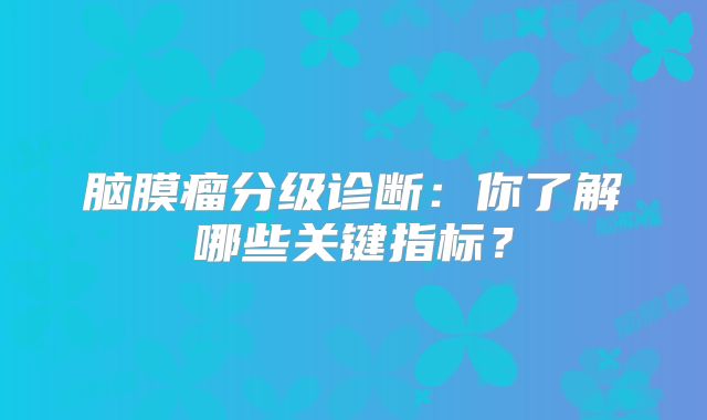 脑膜瘤分级诊断：你了解哪些关键指标？