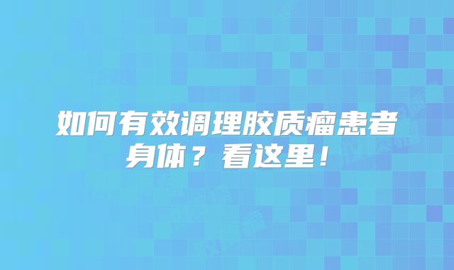 如何有效调理胶质瘤患者身体？看这里！