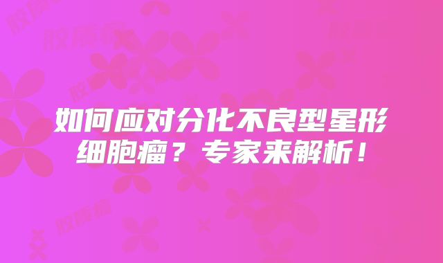 如何应对分化不良型星形细胞瘤？专家来解析！