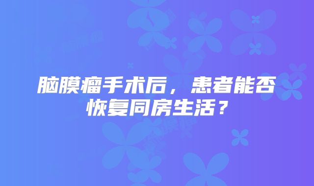 脑膜瘤手术后，患者能否恢复同房生活？