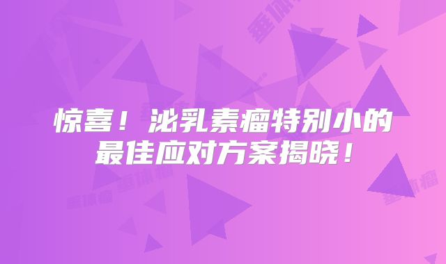 惊喜！泌乳素瘤特别小的最佳应对方案揭晓！