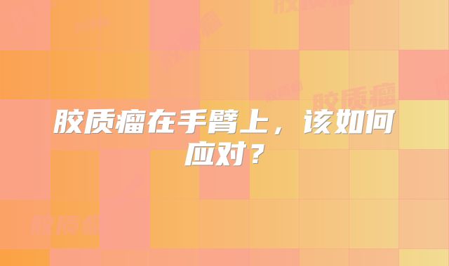 胶质瘤在手臂上，该如何应对？