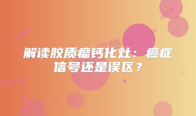 解读胶质瘤钙化灶：癌症信号还是误区？