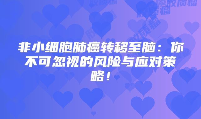 非小细胞肺癌转移至脑：你不可忽视的风险与应对策略！