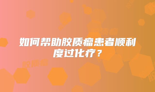 如何帮助胶质瘤患者顺利度过化疗？