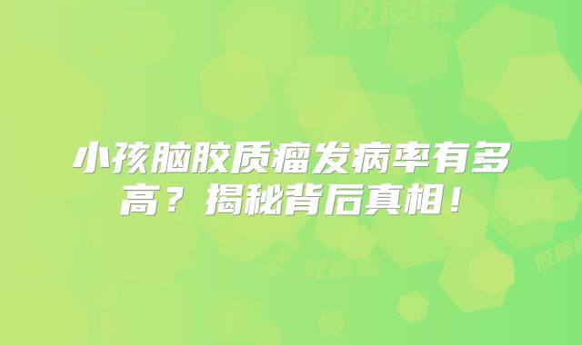 小孩脑胶质瘤发病率有多高？揭秘背后真相！