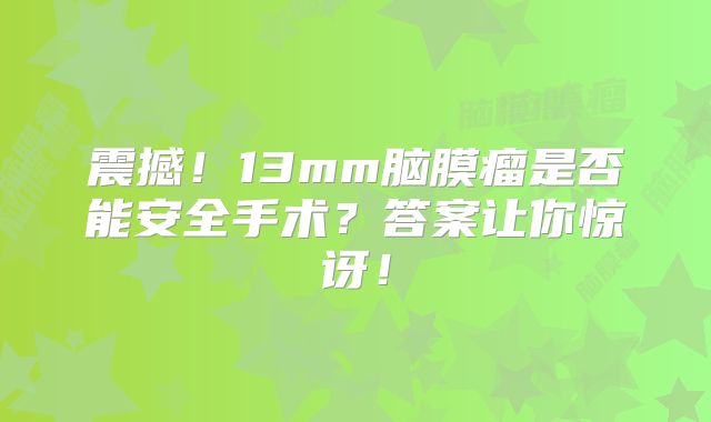 震撼！13mm脑膜瘤是否能安全手术？答案让你惊讶！
