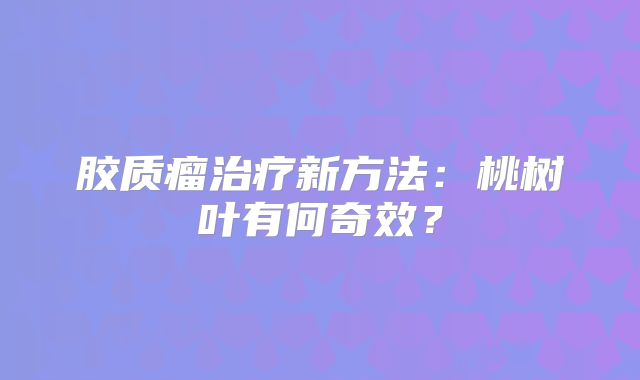 胶质瘤治疗新方法：桃树叶有何奇效？