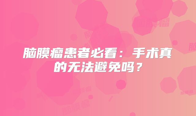 脑膜瘤患者必看：手术真的无法避免吗？