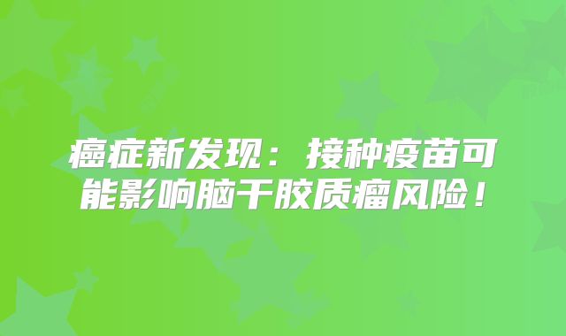 癌症新发现：接种疫苗可能影响脑干胶质瘤风险！