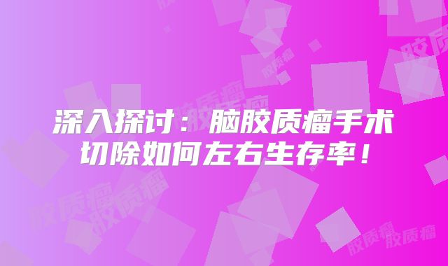深入探讨：脑胶质瘤手术切除如何左右生存率！