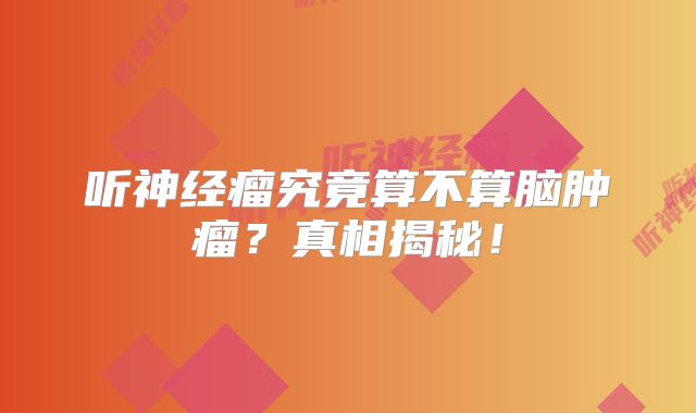听神经瘤究竟算不算脑肿瘤？真相揭秘！