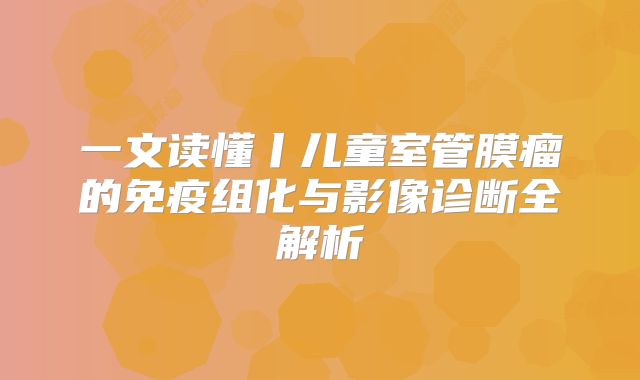一文读懂丨儿童室管膜瘤的免疫组化与影像诊断全解析