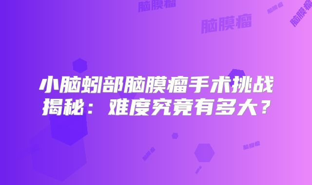 小脑蚓部脑膜瘤手术挑战揭秘：难度究竟有多大？