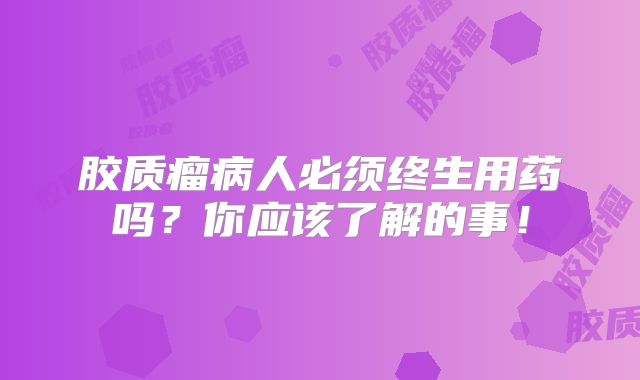 胶质瘤病人必须终生用药吗？你应该了解的事！