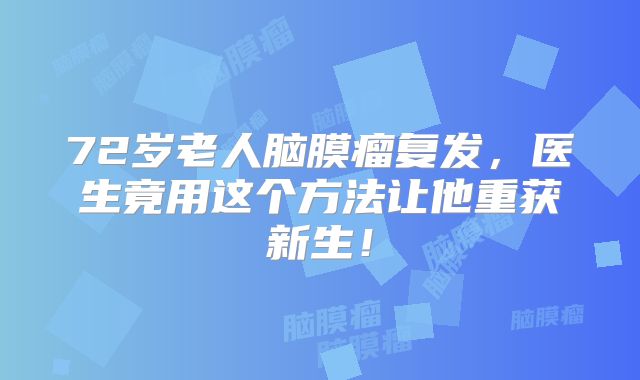 72岁老人脑膜瘤复发，医生竟用这个方法让他重获新生！