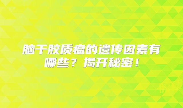 脑干胶质瘤的遗传因素有哪些？揭开秘密！