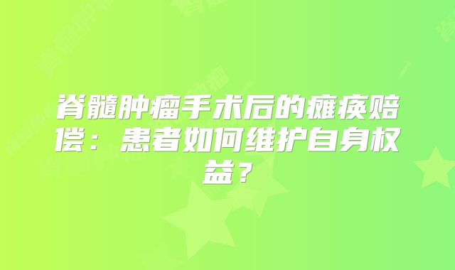 脊髓肿瘤手术后的瘫痪赔偿：患者如何维护自身权益？