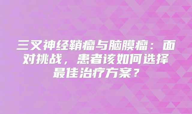 三叉神经鞘瘤与脑膜瘤：面对挑战，患者该如何选择最佳治疗方案？