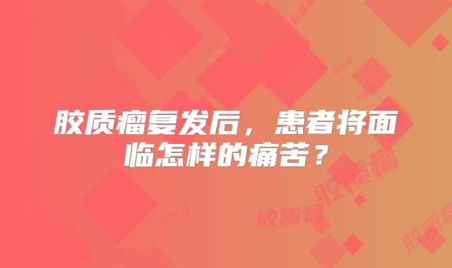 胶质瘤复发后，患者将面临怎样的痛苦？