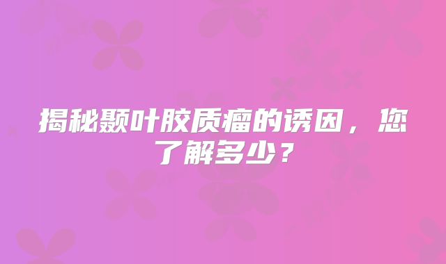 揭秘颞叶胶质瘤的诱因，您了解多少？