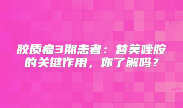 胶质瘤3期患者：替莫唑胺的关键作用，你了解吗？