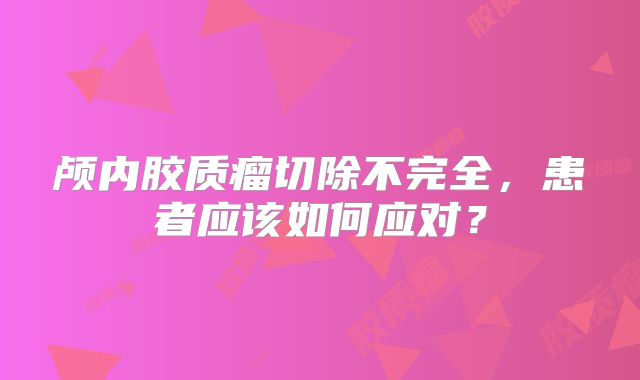 颅内胶质瘤切除不完全，患者应该如何应对？