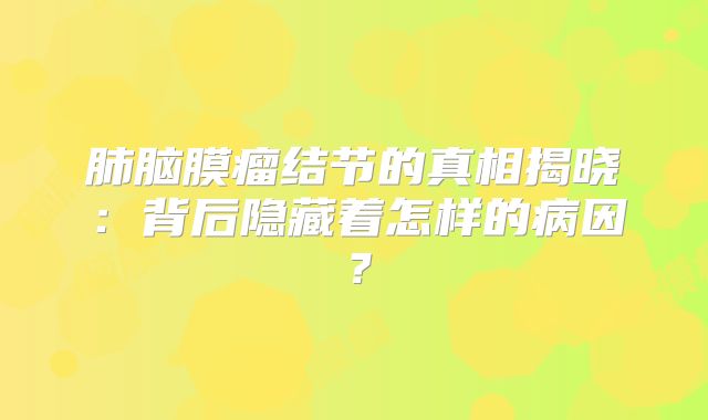 肺脑膜瘤结节的真相揭晓：背后隐藏着怎样的病因？