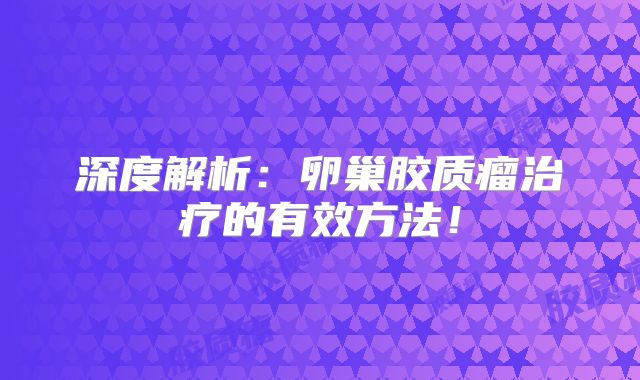 深度解析：卵巢胶质瘤治疗的有效方法！
