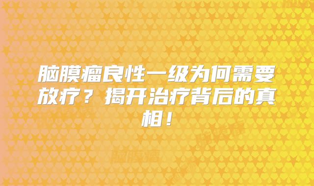脑膜瘤良性一级为何需要放疗？揭开治疗背后的真相！
