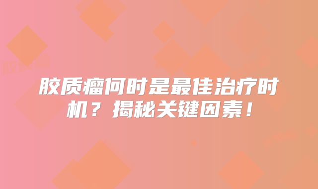 胶质瘤何时是最佳治疗时机？揭秘关键因素！