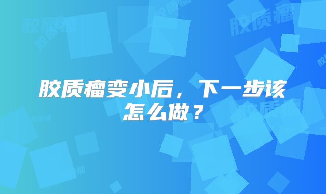 胶质瘤变小后，下一步该怎么做？