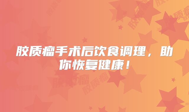胶质瘤手术后饮食调理，助你恢复健康！
