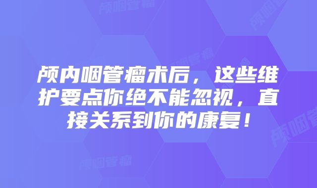 颅内咽管瘤术后，这些维护要点你绝不能忽视，直接关系到你的康复！