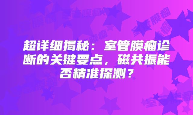 超详细揭秘：室管膜瘤诊断的关键要点，磁共振能否精准探测？