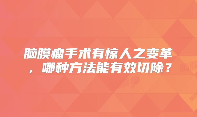 脑膜瘤手术有惊人之变革，哪种方法能有效切除？
