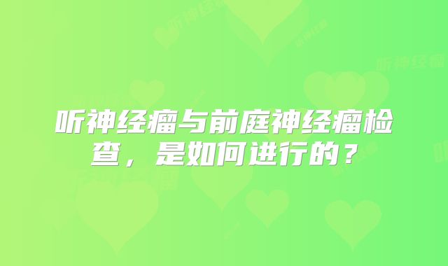 听神经瘤与前庭神经瘤检查，是如何进行的？