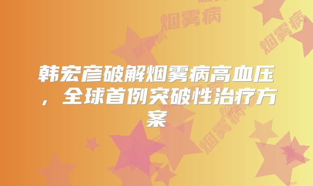 韩宏彦破解烟雾病高血压，全球首例突破性治疗方案