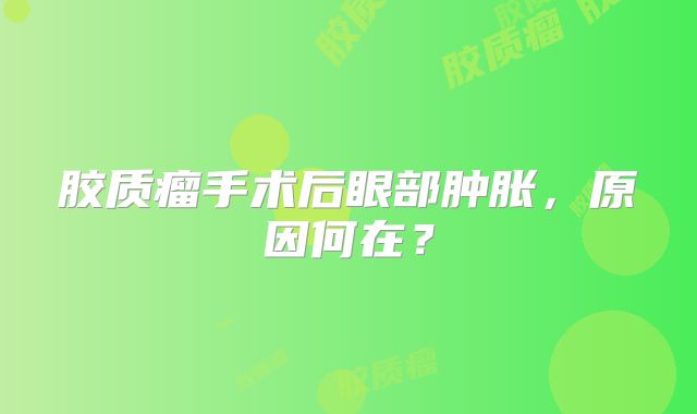 胶质瘤手术后眼部肿胀，原因何在？