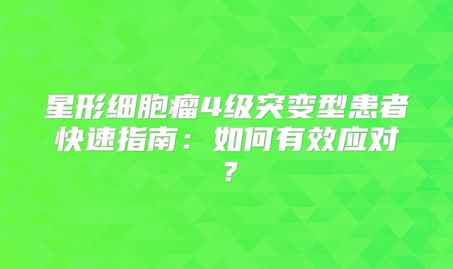 星形细胞瘤4级突变型患者快速指南：如何有效应对？