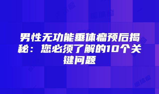 男性无功能垂体瘤预后揭秘：您必须了解的10个关键问题